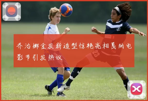乔治娜金发新造型惊艳亮相戛纳电影节引发热议