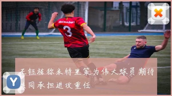 王钰栋称米特里策为伟大球员期待共同承担进攻重任