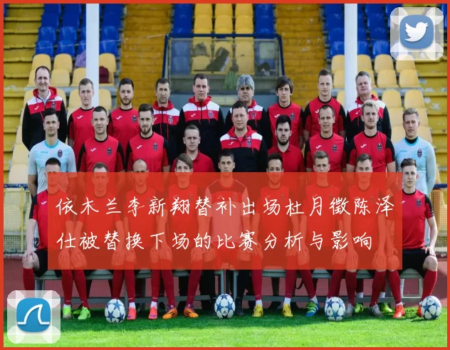 依木兰李新翔替补出场杜月徵陈泽仕被替换下场的比赛分析与影响