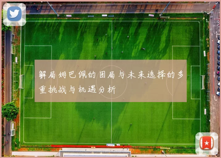 解局姆巴佩的困局与未来选择的多重挑战与机遇分析