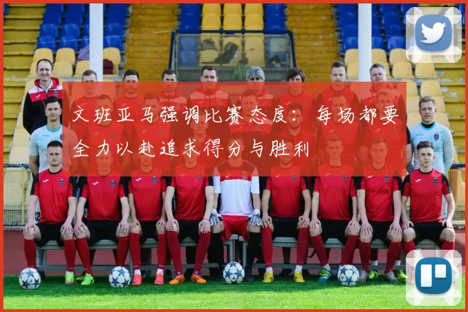 文班亚马强调比赛态度：每场都要全力以赴追求得分与胜利