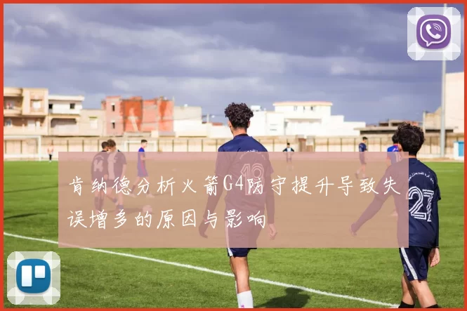 肯纳德分析火箭G4防守提升导致失误增多的原因与影响