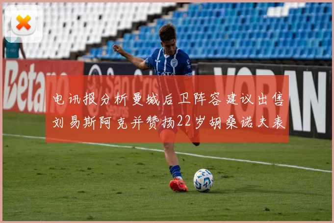 电讯报分析曼城后卫阵容建议出售刘易斯阿克并赞扬22岁胡桑诺夫表现出色