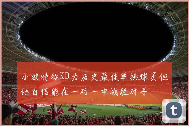 小波特称KD为历史最佳单挑球员但他自信能在一对一中战胜对手