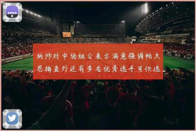 纳帅对中场组合表示满意强调帕夫恩梅查外还有多名优秀选手可供选择