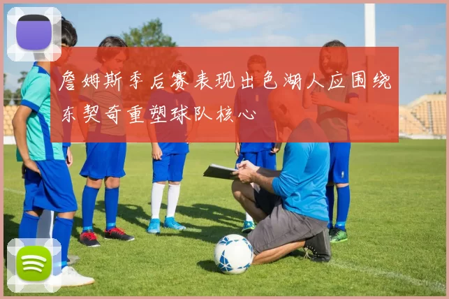 詹姆斯季后赛表现出色湖人应围绕东契奇重塑球队核心