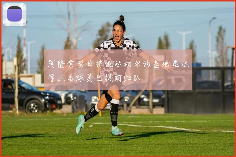 阿隆索明日将抵达切尔西基地昆达等三名球员已提前归队