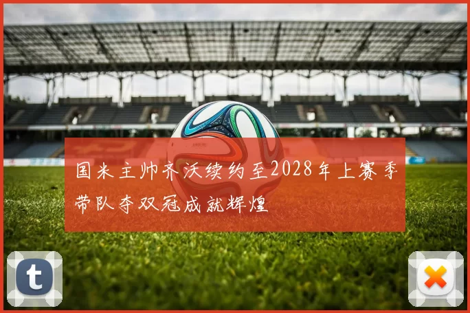 国米主帅齐沃续约至2028年上赛季带队夺双冠成就辉煌