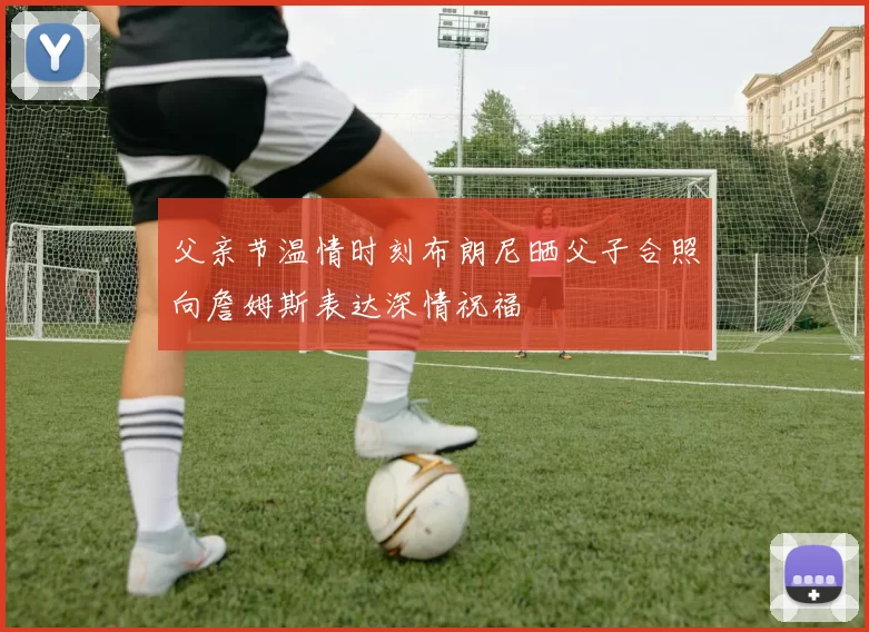 父亲节温情时刻布朗尼晒父子合照向詹姆斯表达深情祝福