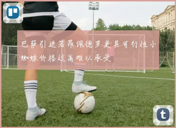 巴萨引进若昂佩德罗更具可行性小蜘蛛价格过高难以承受