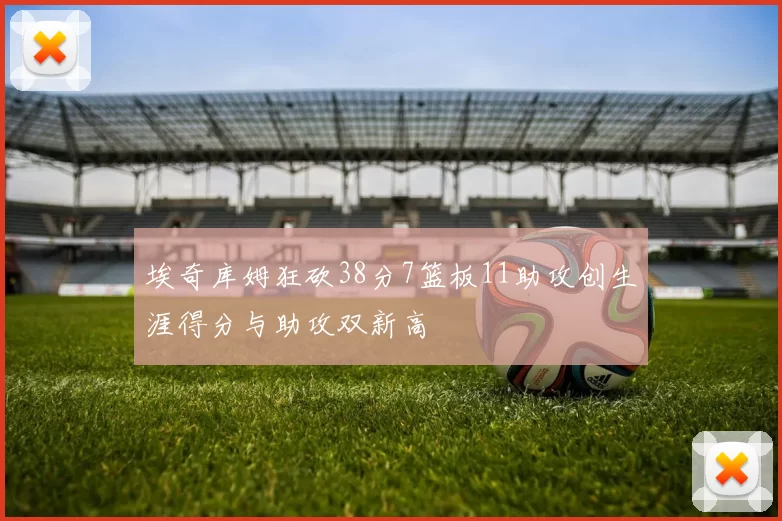 埃奇库姆狂砍38分7篮板11助攻创生涯得分与助攻双新高