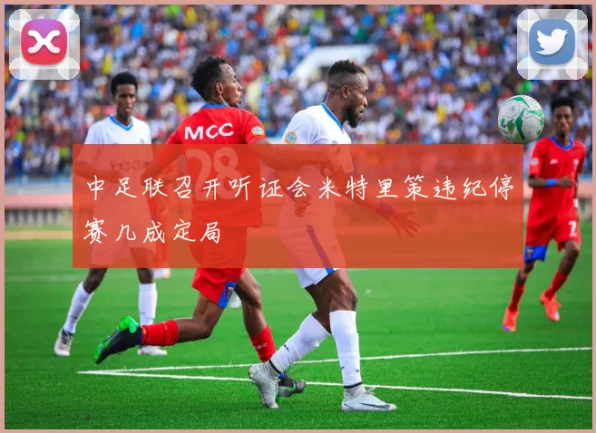 中足联召开听证会米特里策违纪停赛几成定局