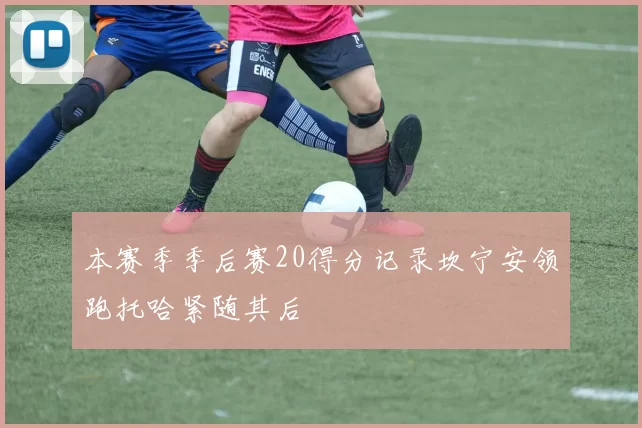 本赛季季后赛20得分记录坎宁安领跑托哈紧随其后