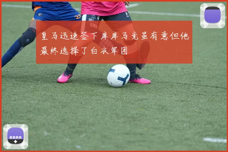皇马迅速签下库库马竞虽有意但他最终选择了白衣军团