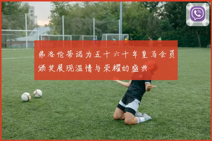弗洛伦蒂诺为五十六十年皇马会员颁奖展现温情与荣耀的盛典