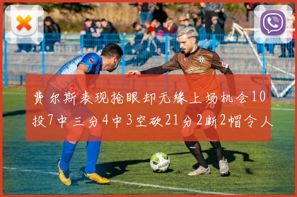 费尔斯表现抢眼却无缘上场机会10投7中三分4中3空砍21分2断2帽令人惋惜