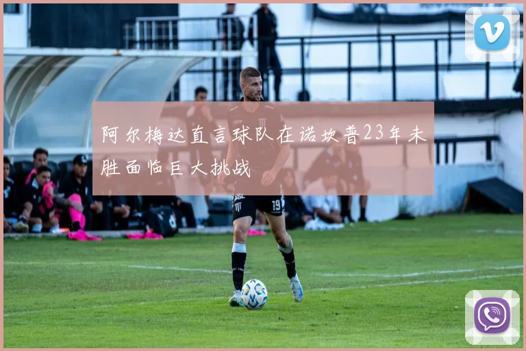 阿尔梅达直言球队在诺坎普23年未胜面临巨大挑战