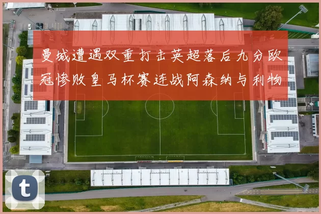 曼城遭遇双重打击英超落后九分欧冠惨败皇马杯赛连战阿森纳与利物浦